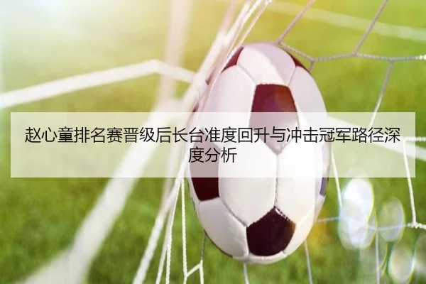 赵心童排名赛晋级后长台准度回升与冲击冠军路径深度分析 | LDSPORTS