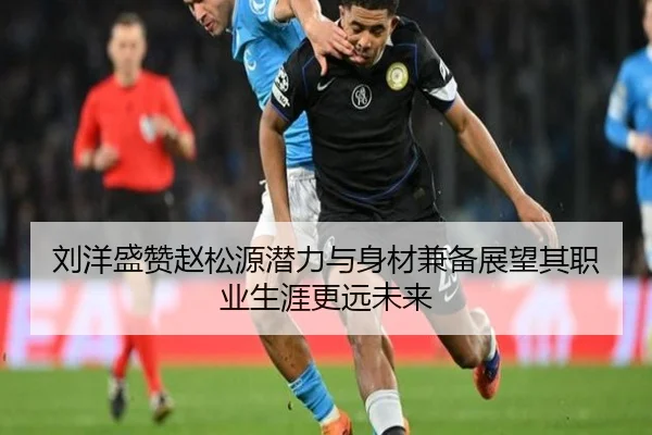 刘洋盛赞赵松源潜力与身材兼备展望其职业生涯更远未来 | LDSPORTS