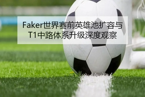 Faker世界赛前英雄池扩容与T1中路体系升级深度观察 | LDSPORTS